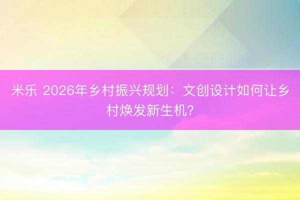 米乐 2026年乡村振兴规划：文创设计如何让乡村焕发新生机？