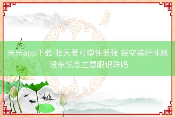 米乐app下载 张天爱可塑性很强 镂空装好性感 没东说念主慧眼识珠吗