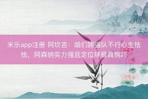 米乐app注册 阿坎吉：咱们踢强队不行心生怯怯，阿森纳实力强且定位球极具恫吓