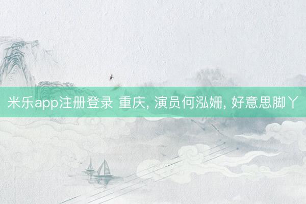 米乐app注册登录 重庆, 演员何泓姗, 好意思脚丫
