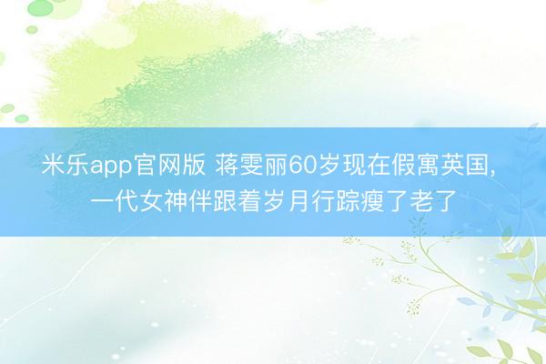 米乐app官网版 蒋雯丽60岁现在假寓英国, 一代女神伴跟着岁月行踪瘦了老了