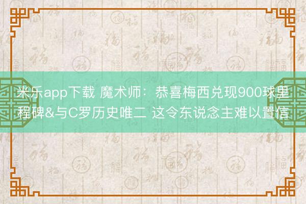 米乐app下载 魔术师：恭喜梅西兑现900球里程碑&与C罗历史唯二 这令东说念主难以置信