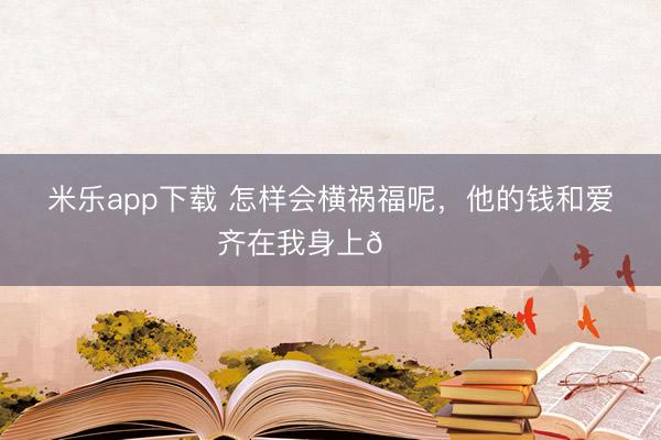 米乐app下载 怎样会横祸福呢，他的钱和爱齐在我身上💍