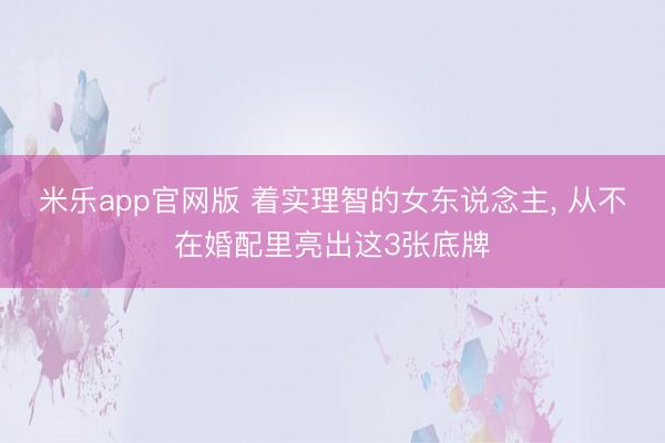 米乐app官网版 着实理智的女东说念主, 从不在婚配里亮出这3张底牌