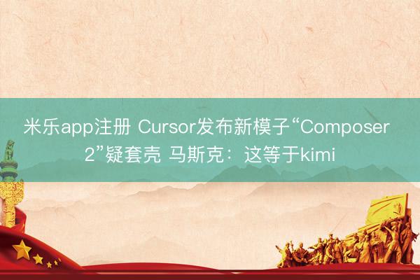 米乐app注册 Cursor发布新模子“Composer 2”疑套壳 马斯克：这等于kimi