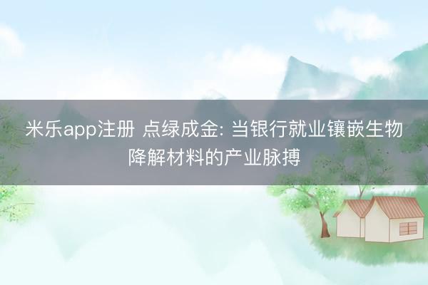 米乐app注册 点绿成金: 当银行就业镶嵌生物降解材料的产业脉搏