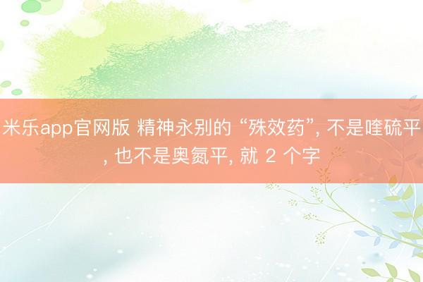 米乐app官网版 精神永别的 “殊效药”, 不是喹硫平, 也不是奥氮平, 就 2 个字