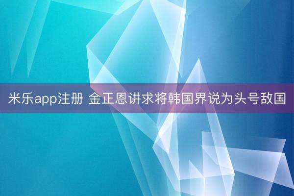 米乐app注册 金正恩讲求将韩国界说为头号敌国