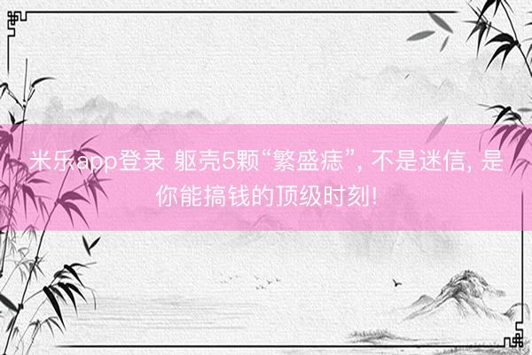米乐app登录 躯壳5颗“繁盛痣”, 不是迷信, 是你能搞钱的顶级时刻!