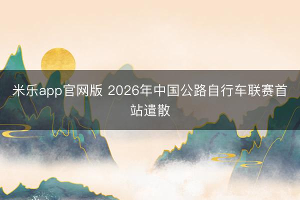 米乐app官网版 2026年中国公路自行车联赛首站遣散