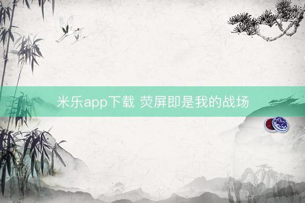 米乐app下载 荧屏即是我的战场