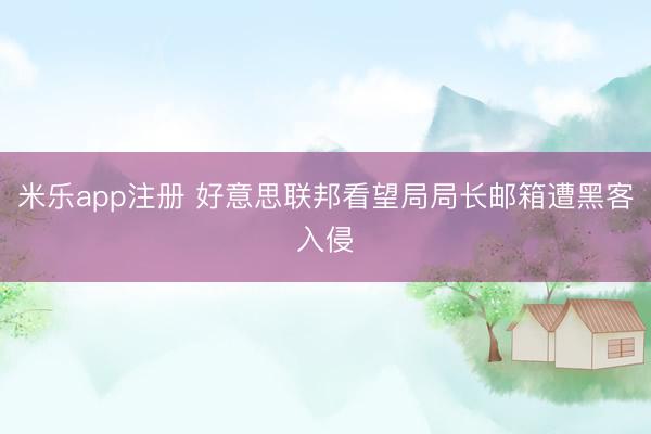 米乐app注册 好意思联邦看望局局长邮箱遭黑客入侵