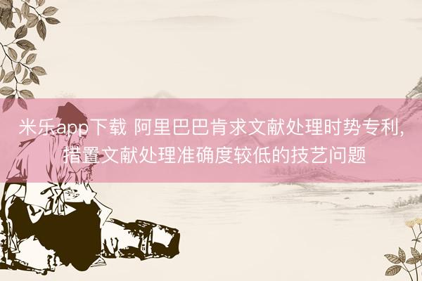 米乐app下载 阿里巴巴肯求文献处理时势专利, 措置文献处理准确度较低的技艺问题