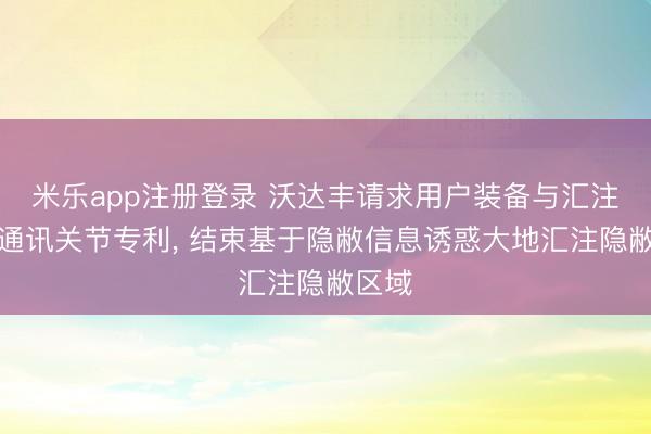 米乐app注册登录 沃达丰请求用户装备与汇注实体通讯关节专利, 结束基于隐敝信息诱惑大地汇注隐敝区域