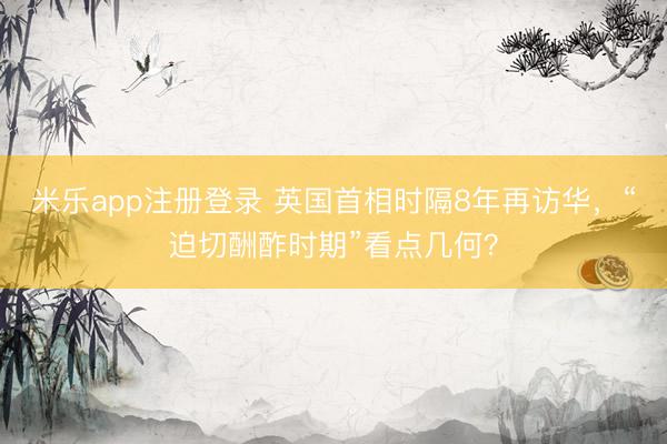 米乐app注册登录 英国首相时隔8年再访华，“迫切酬酢时期”看点几何？
