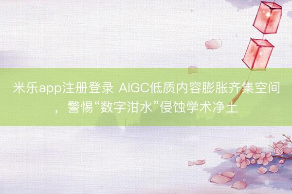 米乐app注册登录 AIGC低质内容膨胀齐集空间，警惕“数字泔水”侵蚀学术净土