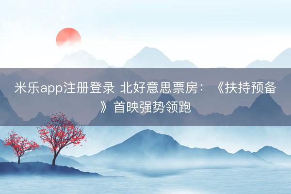 米乐app注册登录 北好意思票房：《扶持预备》首映强势领跑