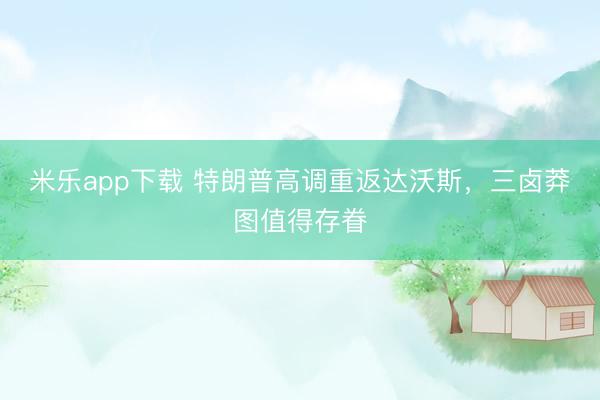米乐app下载 特朗普高调重返达沃斯，三卤莽图值得存眷