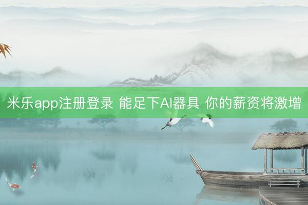 米乐app注册登录 能足下AI器具 你的薪资将激增