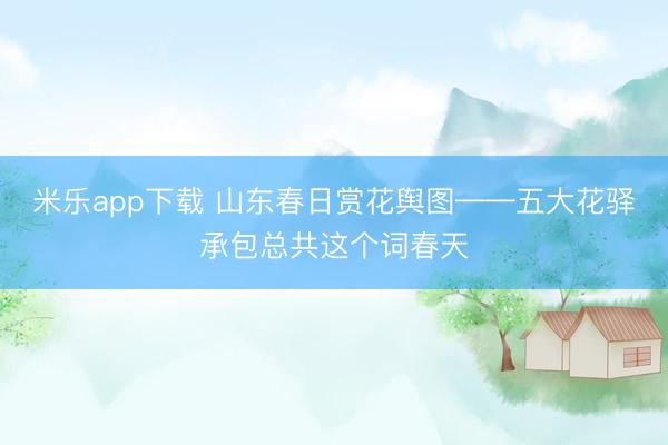 米乐app下载 山东春日赏花舆图——五大花驿承包总共这个词春天