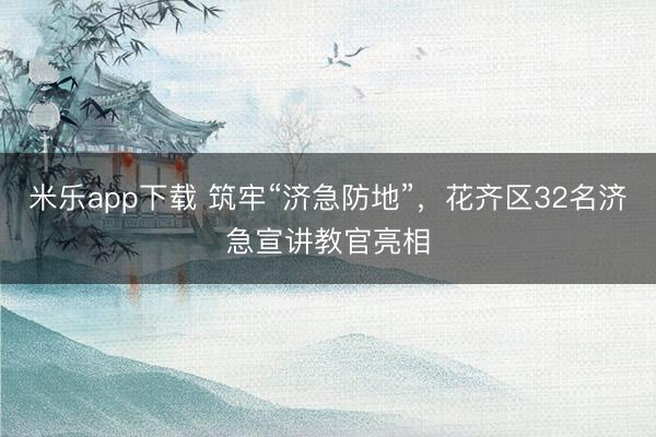 米乐app下载 筑牢“济急防地”，花齐区32名济急宣讲教官亮相