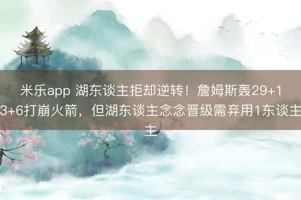 米乐app 湖东谈主拒却逆转！詹姆斯轰29+13+6打崩火箭，但湖东谈主念念晋级需弃用1东谈主