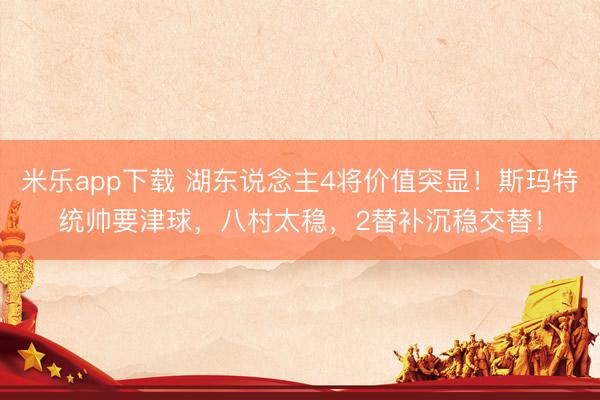 米乐app下载 湖东说念主4将价值突显！斯玛特统帅要津球，八村太稳，2替补沉稳交替！