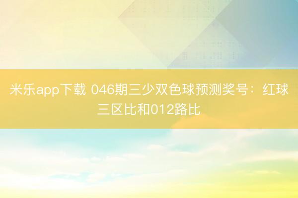 米乐app下载 046期三少双色球预测奖号：红球三区比和012路比