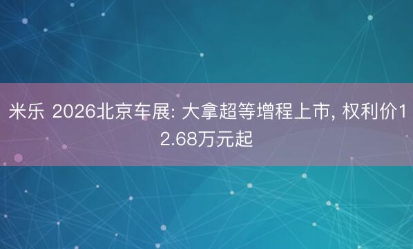 米乐 2026北京车展: 大拿超等增程上市, 权利价12.68万元起