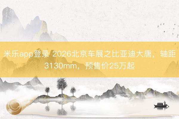 米乐app登录 2026北京车展之比亚迪大唐，轴距3130mm，预售价25万起
