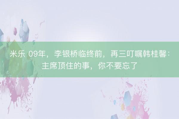 米乐 09年，李银桥临终前，再三叮嘱韩桂馨：主席顶住的事，你不要忘了