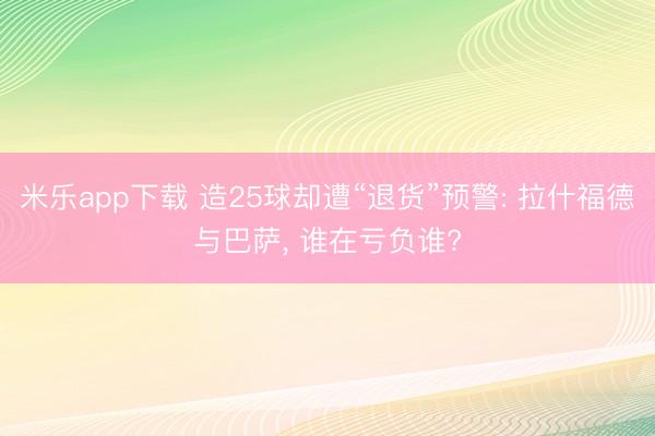 米乐app下载 造25球却遭“退货”预警: 拉什福德与巴萨, 谁在亏负谁?