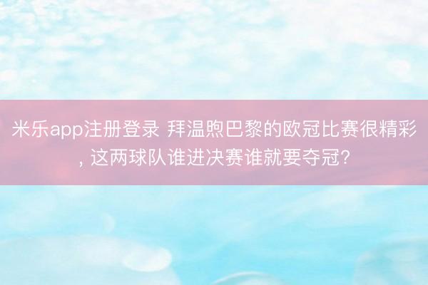 米乐app注册登录 拜温煦巴黎的欧冠比赛很精彩, 这两球队谁进决赛谁就要夺冠?