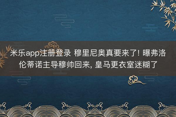 米乐app注册登录 穆里尼奥真要来了! 曝弗洛伦蒂诺主导穆帅回来, 皇马更衣室迷糊了