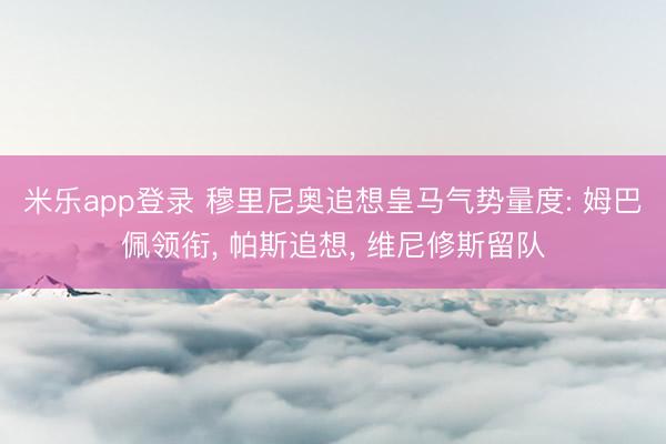 米乐app登录 穆里尼奥追想皇马气势量度: 姆巴佩领衔, 帕斯追想, 维尼修斯留队