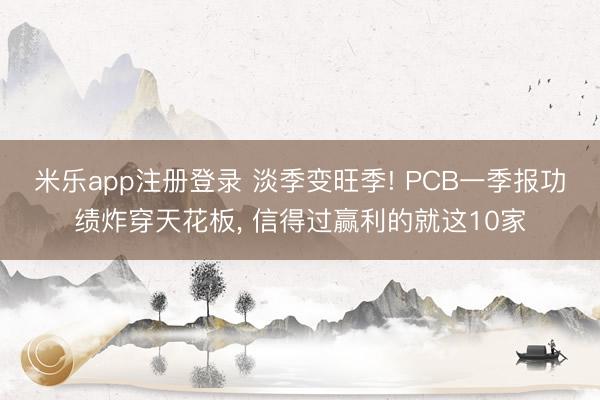 米乐app注册登录 淡季变旺季! PCB一季报功绩炸穿天花板, 信得过赢利的就这10家
