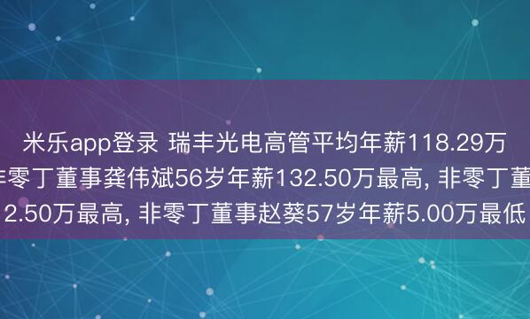 米乐app登录 瑞丰光电高管平均年薪118.29万: 董事长、总司理及非零丁董事龚伟斌56岁年薪132.50万最高, 非零丁董事赵葵57岁年薪5.00万最低