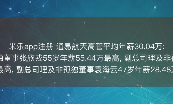 米乐app注册 通易航天高管平均年薪30.04万: 董事长、总司理及非孤独董事张欣戎55岁年薪55.44万最高, 副总司理及非孤独董事袁海云47岁年薪28.48万最低