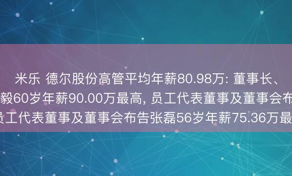 米乐 德尔股份高管平均年薪80.98万: 董事长、总司理及非孤苦董事李毅60岁年薪90.00万最高, 员工代表董事及董事会布告张磊56岁年薪75.36万最低