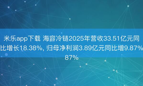 米乐app下载 海容冷链2025年营收33.51亿元同比增长18.38%, 归母净利润3.89亿元同比增9.87%
