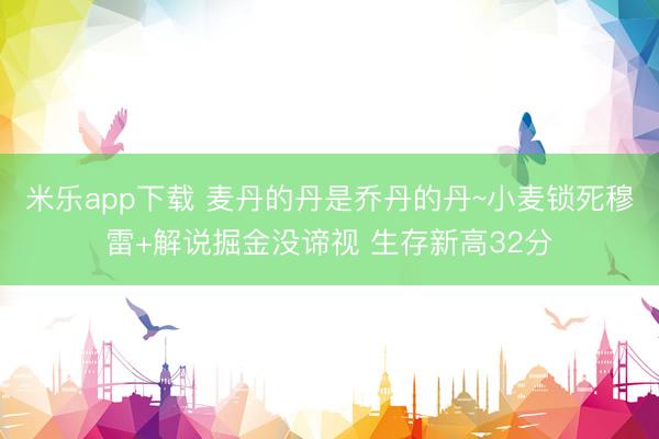 米乐app下载 麦丹的丹是乔丹的丹~小麦锁死穆雷+解说掘金没谛视 生存新高32分