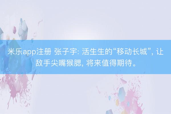米乐app注册 张子宇: 活生生的“移动长城”, 让敌手尖嘴猴腮, 将来值得期待。