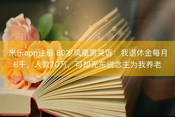 米乐app注册 80岁凤凰男哭诉：我退休金每月8千，入款70万，可却无东说念主为我养老