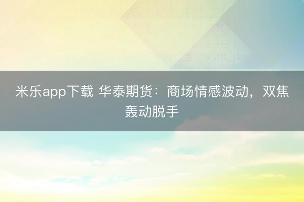 米乐app下载 华泰期货：商场情感波动，双焦轰动脱手